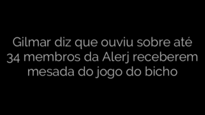 ​Gilmar diz que ouviu sobre até 34 membros da Alerj receberem mesada do jogo do bicho 